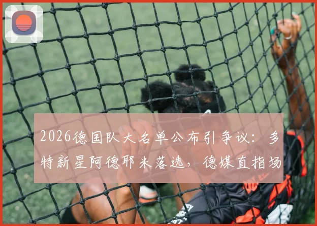 2026德国队大名单公布引争议：多特新星阿德耶米落选，德媒直指场外风波与状态起伏是主因
