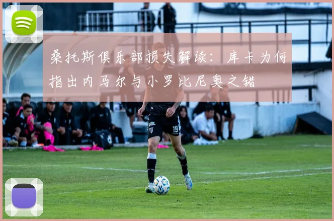 桑托斯俱乐部损失解读：库卡为何指出内马尔与小罗比尼奥之错