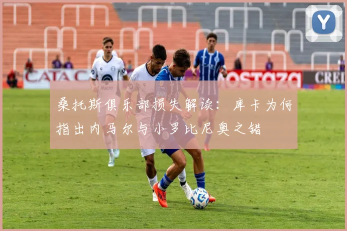 桑托斯俱乐部损失解读：库卡为何指出内马尔与小罗比尼奥之错
