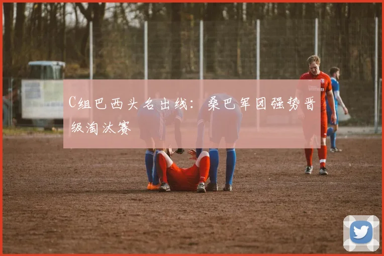 C组巴西头名出线:桑巴军团强势晋级淘汰赛