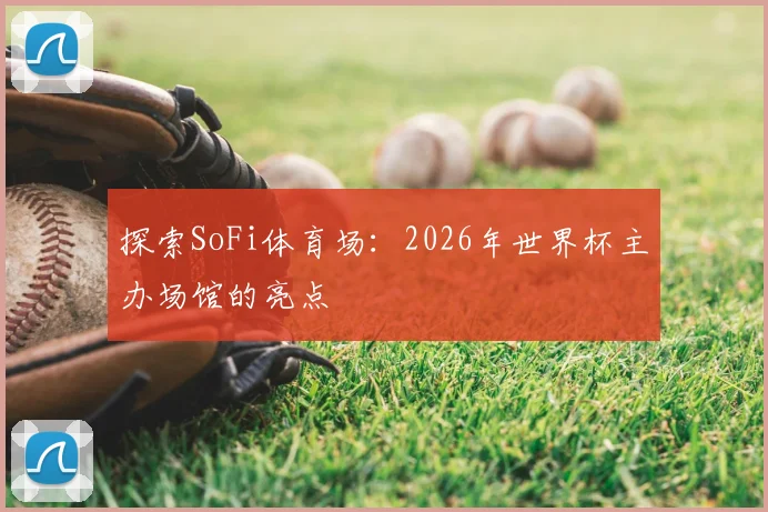 探索SoFi体育场：2026年世界杯主办场馆的亮点