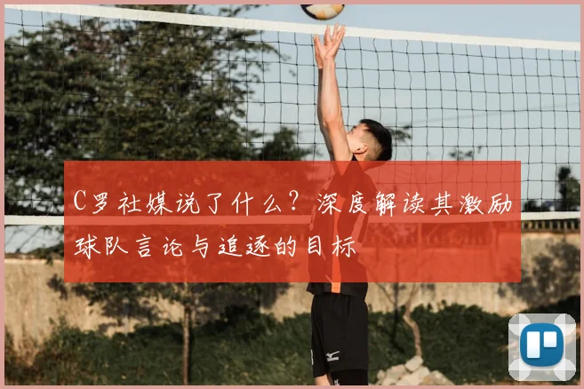 C罗社媒说了什么？深度解读其激励球队言论与追逐的目标