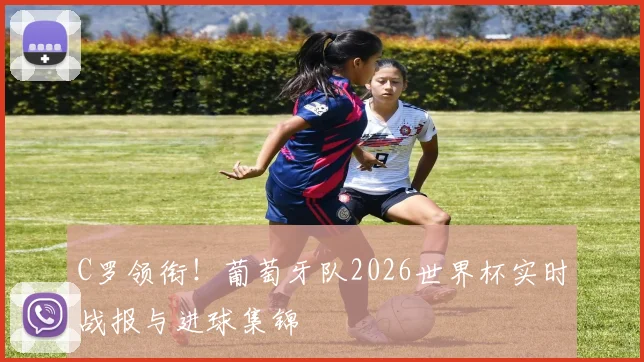 C罗领衔！葡萄牙队2026世界杯实时战报与进球集锦