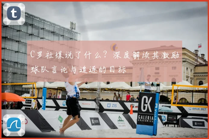 C罗社媒说了什么？深度解读其激励球队言论与追逐的目标