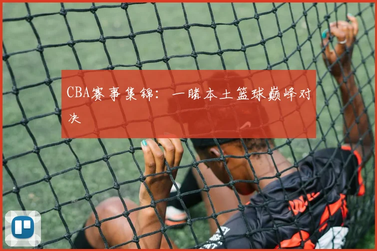 CBA赛事集锦：一睹本土篮球巅峰对决