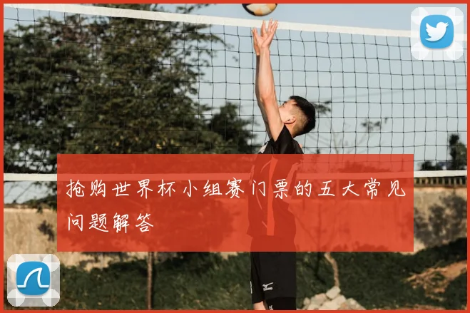 抢购世界杯小组赛门票的五大常见问题解答