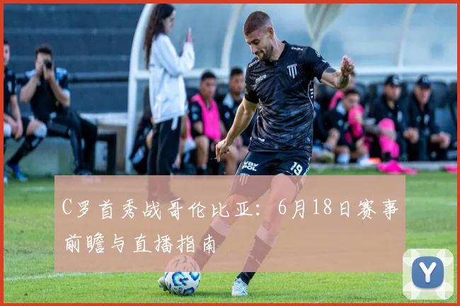 C罗首秀战哥伦比亚：6月18日赛事前瞻与直播指南