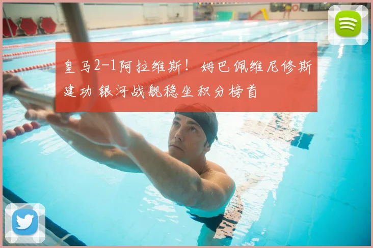 皇马2-1阿拉维斯！姆巴佩维尼修斯建功 银河战舰稳坐积分榜首