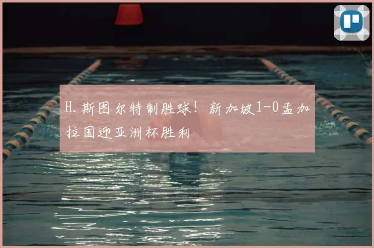 H.斯图尔特制胜球！新加坡1-0孟加拉国迎亚洲杯胜利