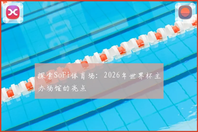 探索SoFi体育场：2026年世界杯主办场馆的亮点