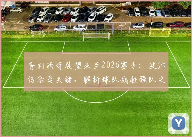 普利西奇展望米兰2026赛季：波帅信念是关键，解析球队战胜强队之道