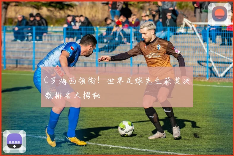 C罗梅西领衔！世界足球先生获奖次数排名大揭秘