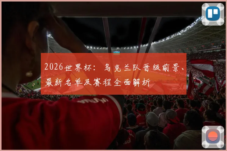 2026世界杯：乌克兰队晋级前景、最新名单及赛程全面解析