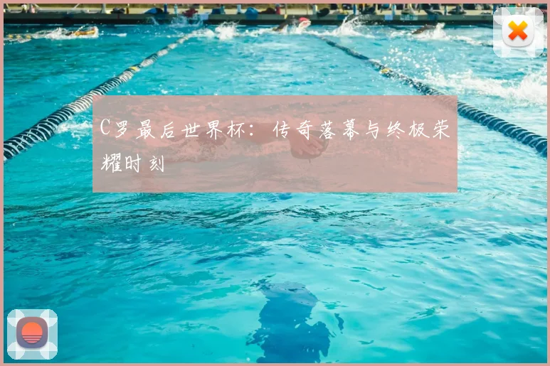 C罗最后世界杯：传奇落幕与终极荣耀时刻