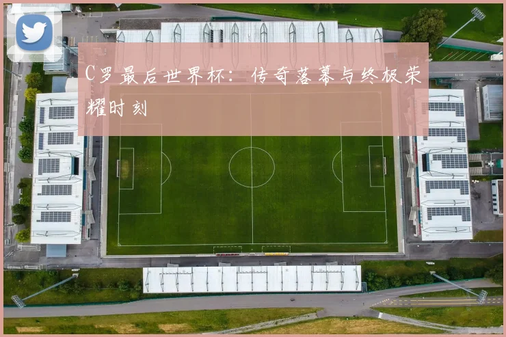 C罗最后世界杯：传奇落幕与终极荣耀时刻